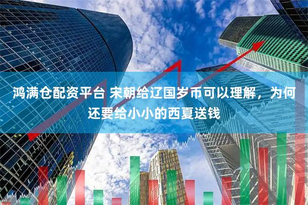 鸿满仓配资平台 宋朝给辽国岁币可以理解，为何还要给小小的西夏送钱