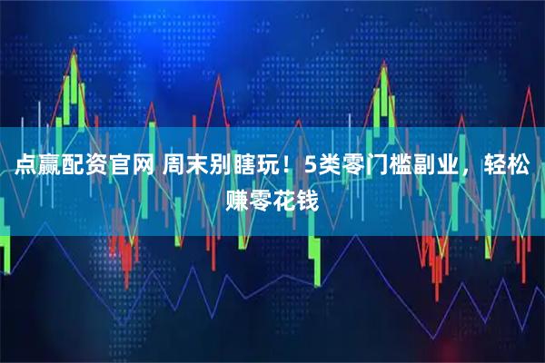 点赢配资官网 周末别瞎玩！5类零门槛副业，轻松赚零花钱