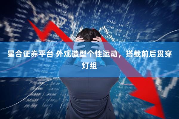 星合证券平台 外观造型个性运动，搭载前后贯穿灯组