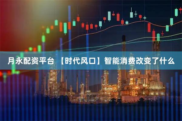 月永配资平台 【时代风口】智能消费改变了什么