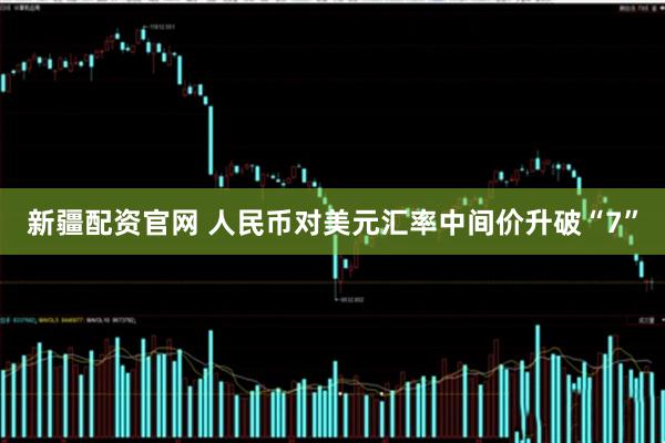 新疆配资官网 人民币对美元汇率中间价升破“7”
