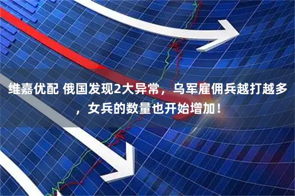 维嘉优配 俄国发现2大异常，乌军雇佣兵越打越多，女兵的数量也开始增加！