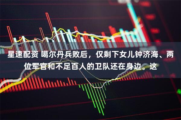 星速配资 噶尔丹兵败后，仅剩下女儿钟济海、两位军官和不足百人的卫队还在身边。这