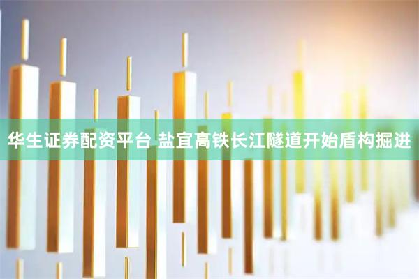 华生证券配资平台 盐宜高铁长江隧道开始盾构掘进