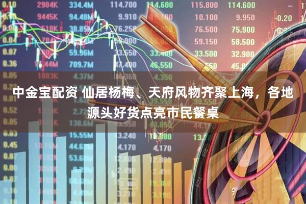 中金宝配资 仙居杨梅、天府风物齐聚上海，各地源头好货点亮市民餐桌