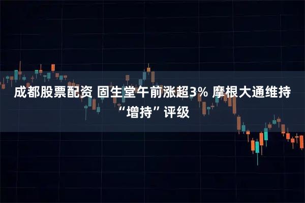 成都股票配资 固生堂午前涨超3% 摩根大通维持“增持”评级