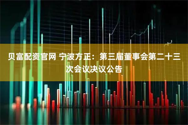 贝富配资官网 宁波方正：第三届董事会第二十三次会议决议公告