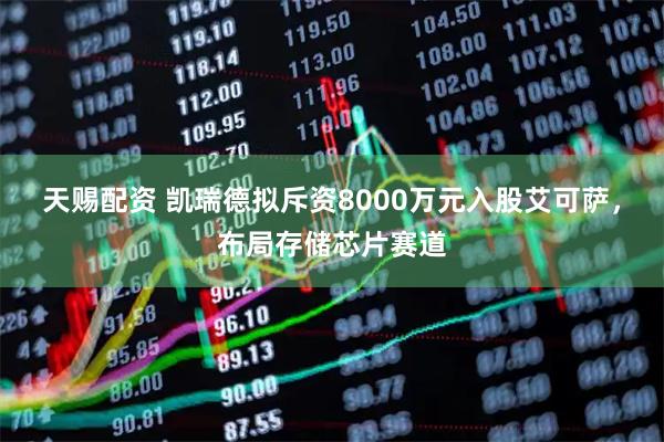 天赐配资 凯瑞德拟斥资8000万元入股艾可萨，布局存储芯片赛道