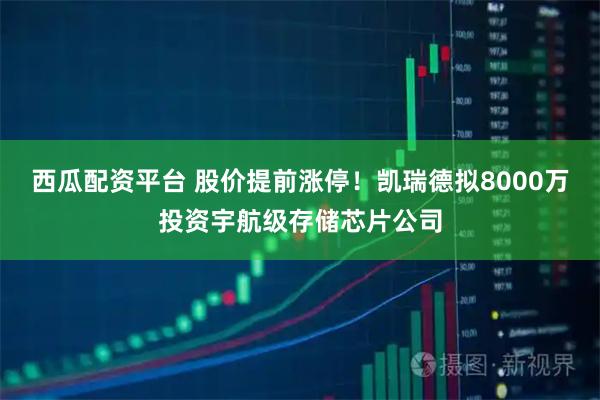西瓜配资平台 股价提前涨停！凯瑞德拟8000万投资宇航级存储芯片公司
