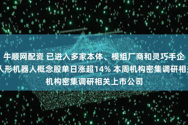 牛顺网配资 已进入多家本体、模组厂商和灵巧手企业供应链 人形机器人概念股单日涨超14% 本周机构密集调研相关上市公司