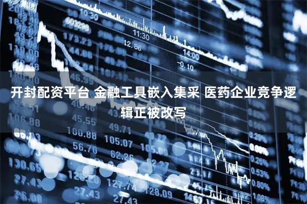 开封配资平台 金融工具嵌入集采 医药企业竞争逻辑正被改写