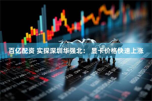 百亿配资 实探深圳华强北： 显卡价格快速上涨